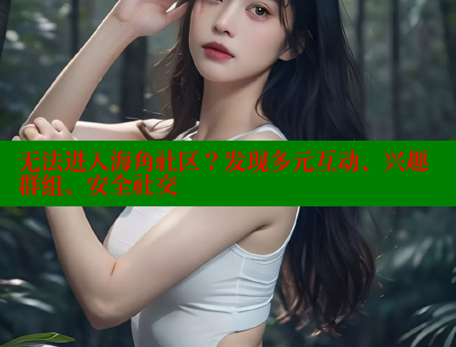 无法进入海角社区？发现多元互动、兴趣群组、安全社交