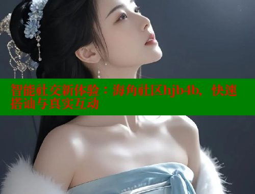 智能社交新体验：海角社区hjb4b，快速搭讪与真实互动
