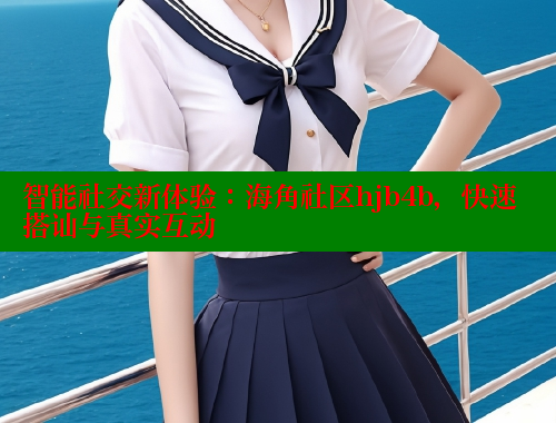 智能社交新体验：海角社区hjb4b，快速搭讪与真实互动