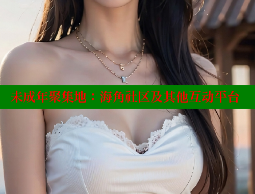 未成年聚集地：海角社区及其他互动平台