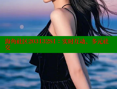 海角社区20313281：实时互动、多元社交