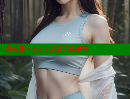 海角社区361：互动分享平台