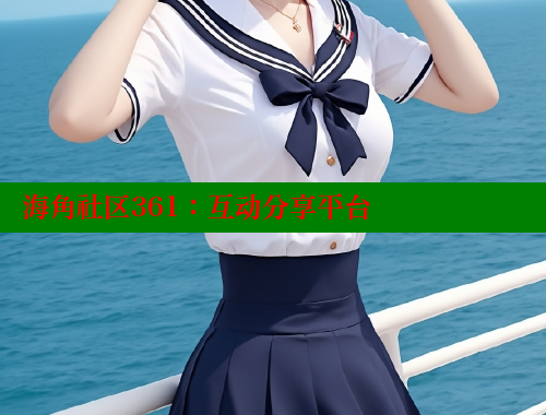海角社区361：互动分享平台