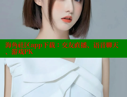 海角社区app下载：交友直播、语音聊天、游戏PK