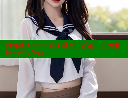 海角社区app下载：社交、互动、生活服务一体化平台