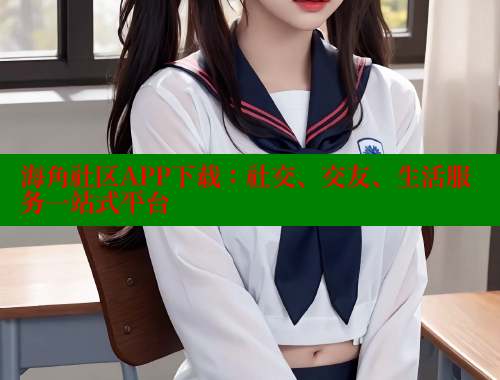 海角社区APP下载：社交、交友、生活服务一站式平台