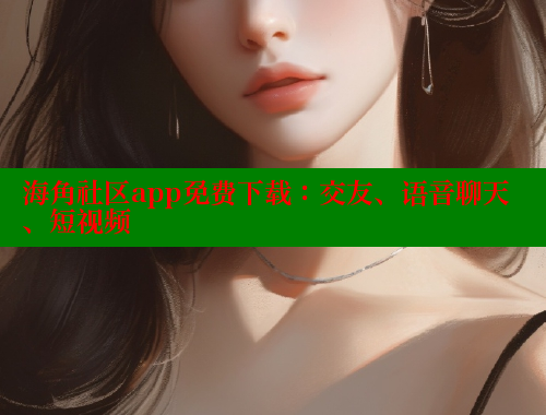 海角社区app免费下载：交友、语音聊天、短视频