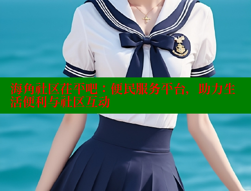 海角社区茌平吧：便民服务平台，助力生活便利与社区互动