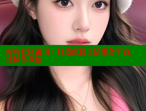海角社区莆田：打造便捷生活服务平台，连接你我他