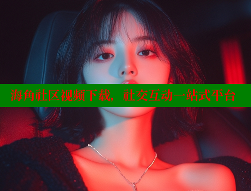 海角社区视频下载，社交互动一站式平台