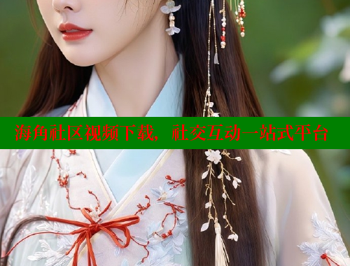 海角社区视频下载，社交互动一站式平台