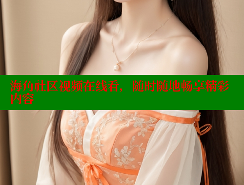 海角社区视频在线看，随时随地畅享精彩内容