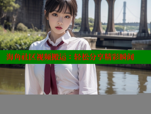 海角社区视频搬运：轻松分享精彩瞬间