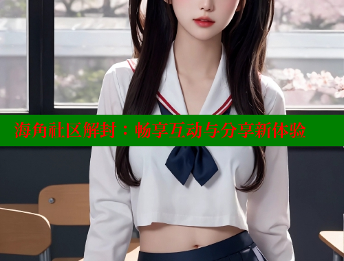 海角社区解封：畅享互动与分享新体验