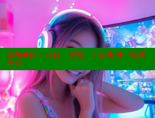 海角社区：互动、交友、生活服务一站式平台
