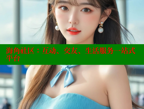 海角社区：互动、交友、生活服务一站式平台