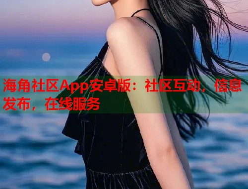 海角社区App安卓版:社区互动,信息发布,在线服务 海角社区App安卓版:社区互动,信息发布,在线服务