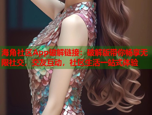 海角社区App破解链接：破解版带你畅享无限社交，交友互动，社区生活一站式体验
