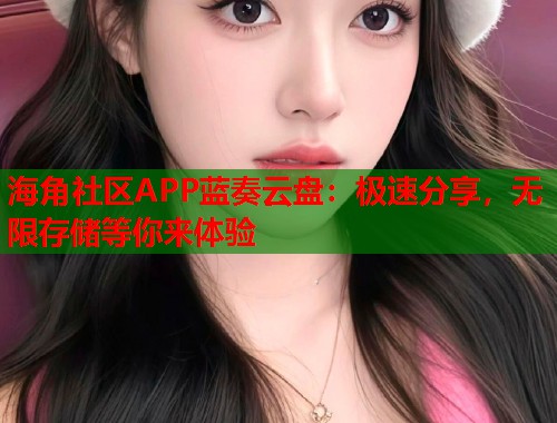 海角社区APP蓝奏云盘：极速分享，无限存储等你来体验
