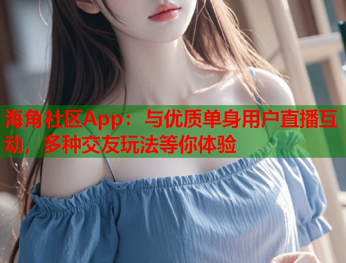 海角社区App：与优质单身用户直播互动，多种交友玩法等你体验