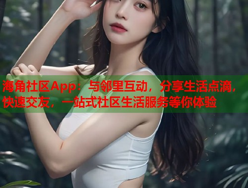 海角社区App:与邻里互动,分享生活点滴,快速交友,一站式社区生活服务等你体验 海角社区App:与邻里互动,分享生活点滴,快速交友,一站式社区生活服务等你体验