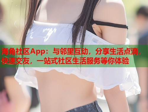 海角社区App：与邻里互动，分享生活点滴，快速交友，一站式社区生活服务等你体验