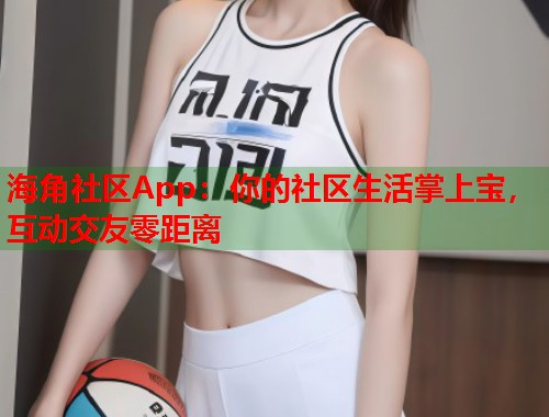 海角社区App：你的社区生活掌上宝，互动交友零距离