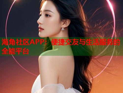 海角社区APP：便捷交友与生活服务的全能平台