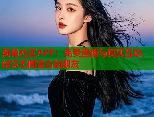 海角社区APP：免费直播与真实互动，结识志同道合的朋友