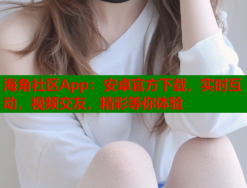 海角社区App：安卓官方下载，实时互动，视频交友，精彩等你体验