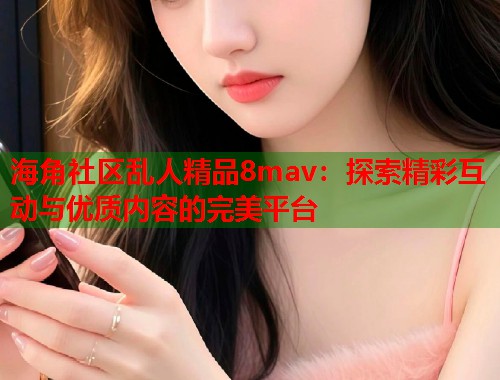 海角社区乱人精品8mav：探索精彩互动与优质内容的完美平台