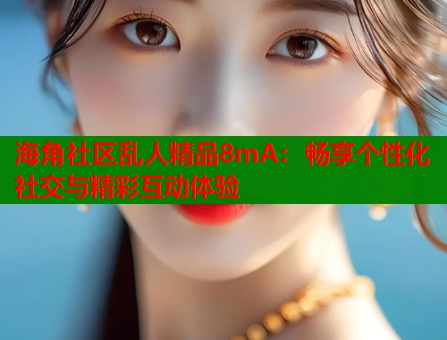 海角社区乱人精品8mA:畅享个性化社交与精彩互动体验 海角社区乱人精品8mA:畅享个性化社交与精彩互动体验