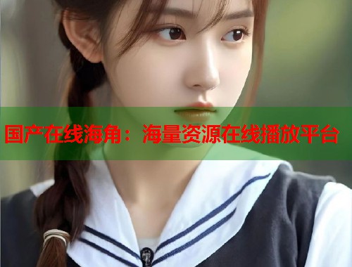 国产在线海角：海量资源在线播放平台