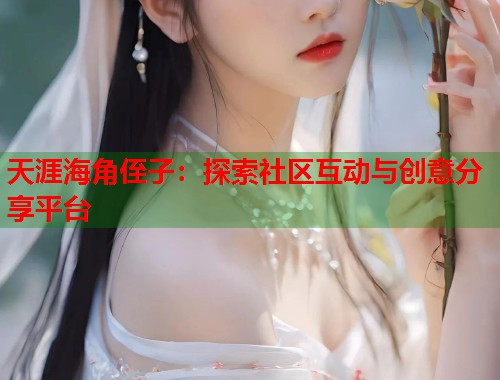 天涯海角侄子：探索社区互动与创意分享平台