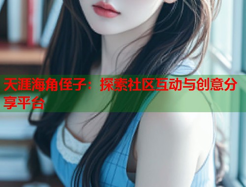 天涯海角侄子：探索社区互动与创意分享平台