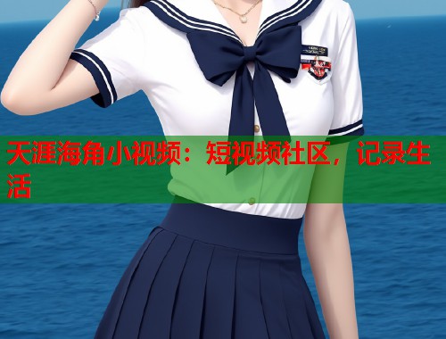 天涯海角小视频：短视频社区，记录生活