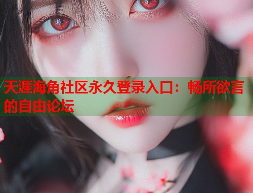 天涯海角社区永久登录入口：畅所欲言的自由论坛