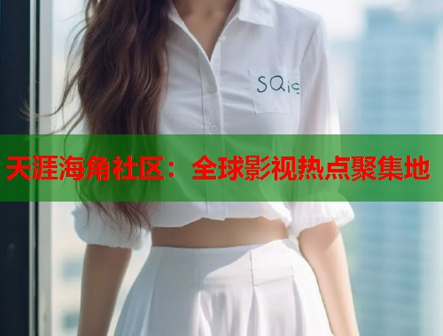 天涯海角社区：全球影视热点聚集地