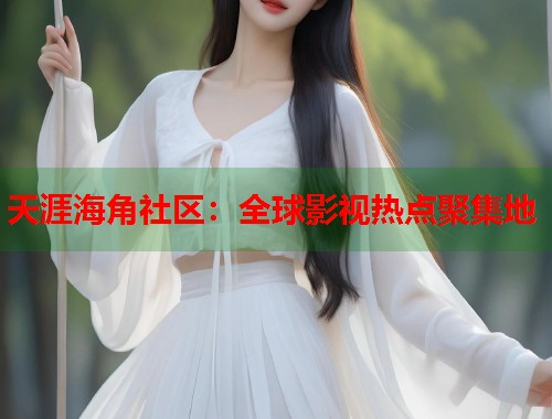 天涯海角社区：全球影视热点聚集地