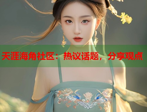 天涯海角社区：热议话题，分享观点