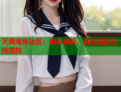 天涯海角社区：黑料视频、麻豆精品在线播放