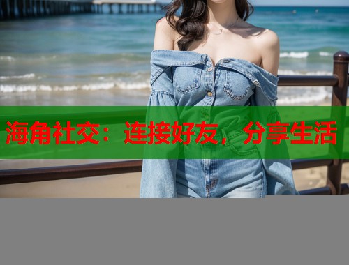 海角社交：连接好友，分享生活