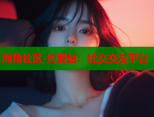 海角社区-约爱站：社交交友平台