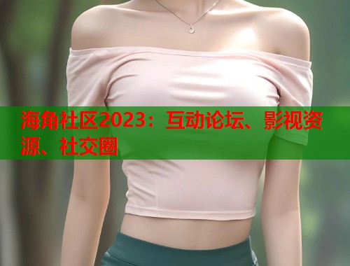 海角社区2023：互动论坛、影视资源、社交圈