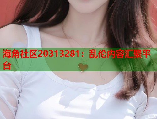 海角社区20313281：乱伦内容汇聚平台