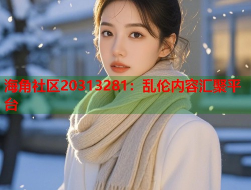 海角社区20313281：乱伦内容汇聚平台