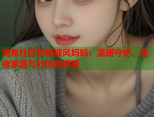 海角社区封神披风妈妈：温暖守护，连接家庭与社区的桥梁