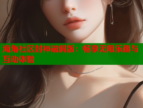 海角社区封神破解版：畅享无限乐趣与互动体验