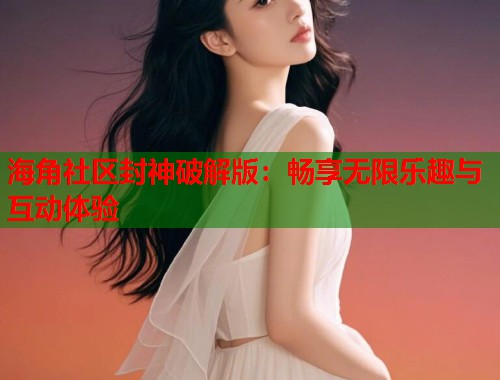 海角社区封神破解版：畅享无限乐趣与互动体验
