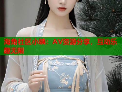 海角社区小姨：AV资源分享，互动乐趣无限